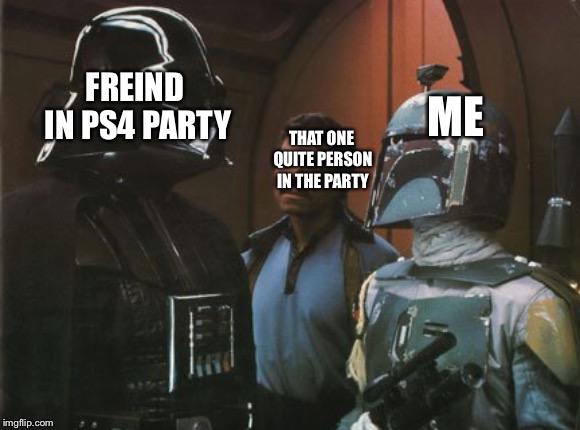 Star Wars Darth Vader Altering the Deal  | FREIND IN PS4 PARTY; ME; THAT ONE QUITE PERSON IN THE PARTY | image tagged in star wars darth vader altering the deal | made w/ Imgflip meme maker