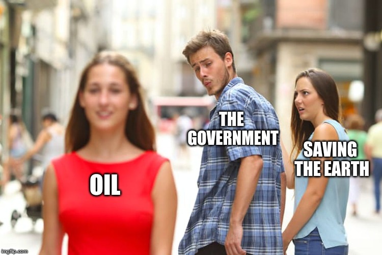 Distracted Boyfriend Meme | THE GOVERNMENT; SAVING THE EARTH; OIL | image tagged in memes,distracted boyfriend | made w/ Imgflip meme maker
