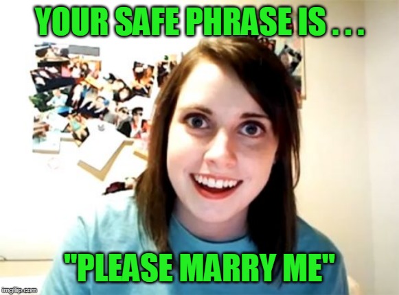 It's gon' be a long and painful night! /( ^◡^ )/ | YOUR SAFE PHRASE IS . . . "PLEASE MARRY ME" | image tagged in memes,overly attached girlfriend,seems legit,safety first,marked safe from,relationships | made w/ Imgflip meme maker