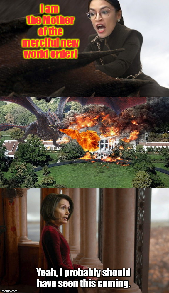 The Mad Queen | I am the Mother of the merciful new world order! Yeah, I probably should have seen this coming. | image tagged in alexandria ocasio-cortez,nancy pelosi,game of thrones,mad queen,daenerys targaryen | made w/ Imgflip meme maker