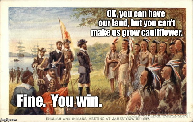 Native Americans meeting colonists | OK, you can have our land, but you can’t make us grow cauliflower. Fine.  You win. | image tagged in native americans meeting colonists | made w/ Imgflip meme maker