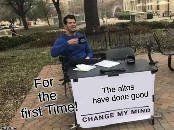 Change My Mind | For the first Time! The altos have done good | image tagged in memes,change my mind | made w/ Imgflip meme maker