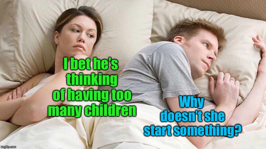I Bet He's Thinking About Other Women Meme | I bet he’s thinking of having too many children Why doesn’t she start something? | image tagged in i bet he's thinking about other women | made w/ Imgflip meme maker