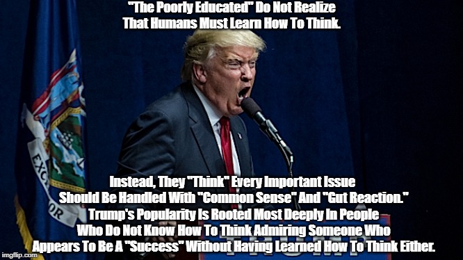 "The Poorly Educated" Do Not Realize That Humans Must Learn How To Think. Instead, They "Think" Every Important Issue Should Be Handled With | made w/ Imgflip meme maker
