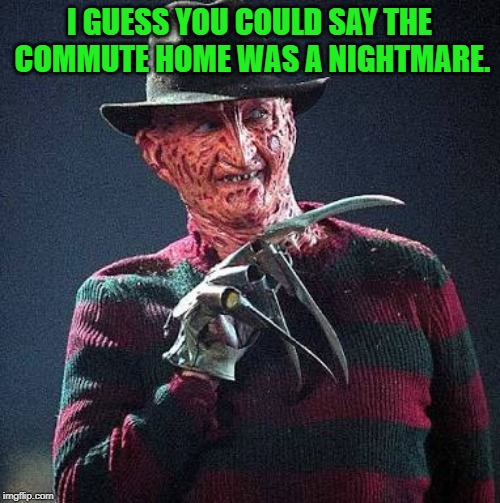 Freddy Nightmare | I GUESS YOU COULD SAY THE COMMUTE HOME WAS A NIGHTMARE. | image tagged in freddy nightmare | made w/ Imgflip meme maker