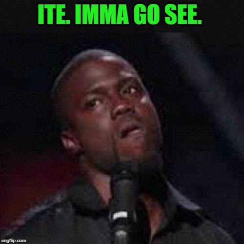 Kevin Hart Mad | ITE. IMMA GO SEE. | image tagged in kevin hart mad | made w/ Imgflip meme maker