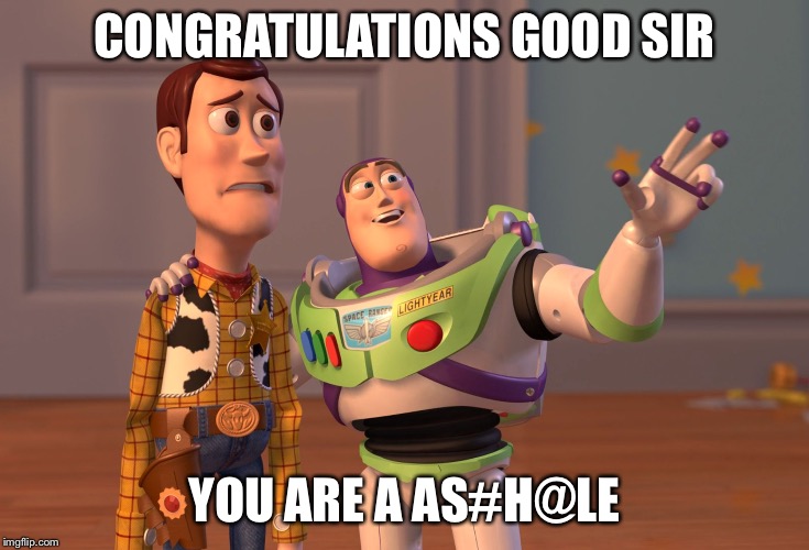 X, X Everywhere Meme | CONGRATULATIONS GOOD SIR YOU ARE A AS#H@LE | image tagged in memes,x x everywhere | made w/ Imgflip meme maker