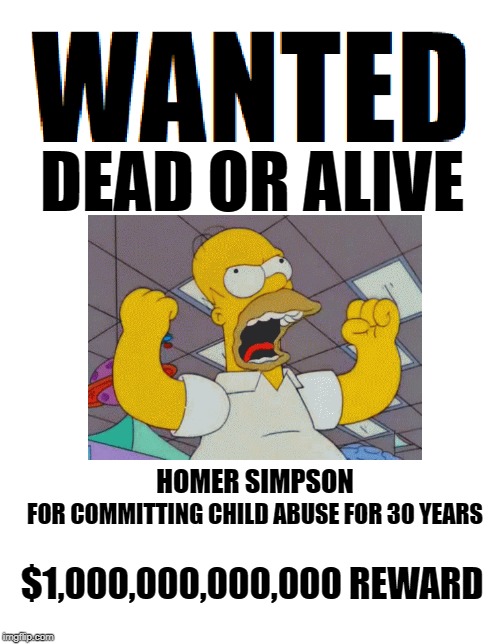Homer Bad man 4ever | HOMER SIMPSON; FOR COMMITTING CHILD ABUSE FOR 30 YEARS; $1,000,000,000,000 REWARD | image tagged in wanted dead or alive,the simpsons,memes,funny | made w/ Imgflip meme maker