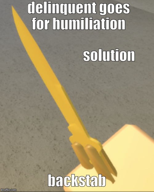 delinquent goes for humiliation; solution; backstab | image tagged in backstab,arsenal,golden knife | made w/ Imgflip meme maker