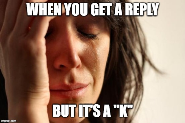 First World Problems Meme | WHEN YOU GET A REPLY BUT IT'S A ''K'' | image tagged in memes,first world problems | made w/ Imgflip meme maker