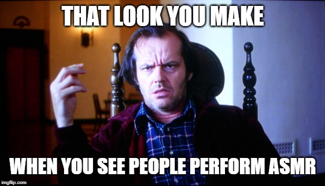 Have you lost your mind? | THAT LOOK YOU MAKE; WHEN YOU SEE PEOPLE PERFORM ASMR | image tagged in have you lost your mind | made w/ Imgflip meme maker