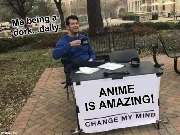 Change My Mind | Me being a dork...daily. ANIME IS AMAZING! | image tagged in memes,change my mind | made w/ Imgflip meme maker