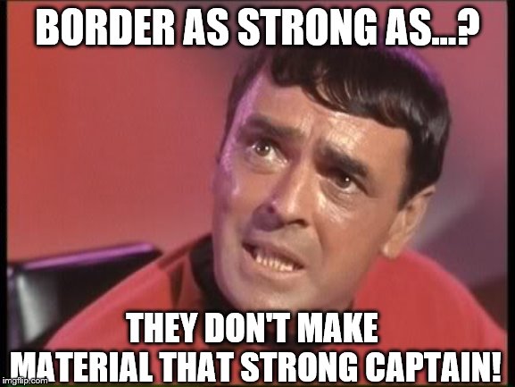 Scotty | BORDER AS STRONG AS...? THEY DON'T MAKE MATERIAL THAT STRONG CAPTAIN! | image tagged in scotty | made w/ Imgflip meme maker