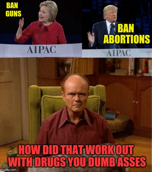 BAN  GUNS; BAN ABORTIONS; HOW DID THAT WORK OUT WITH DRUGS YOU DUMB ASSES | image tagged in red foreman | made w/ Imgflip meme maker