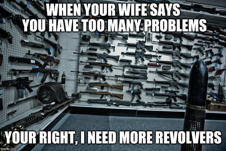 WHEN YOUR WIFE SAYS YOU HAVE TOO MANY PROBLEMS; YOUR RIGHT, I NEED MORE REVOLVERS | made w/ Imgflip meme maker