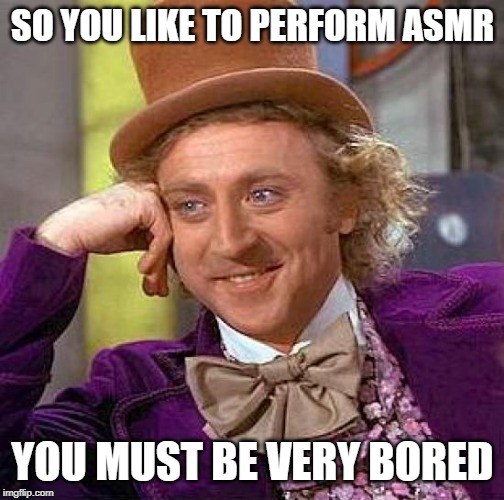 Creepy Condescending Wonka Meme | SO YOU LIKE TO PERFORM ASMR; YOU MUST BE VERY BORED | image tagged in memes,creepy condescending wonka | made w/ Imgflip meme maker