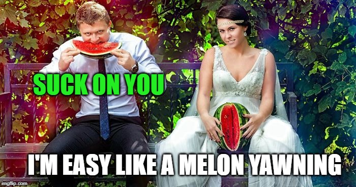 SUCK ON YOU I'M EASY LIKE A MELON YAWNING | made w/ Imgflip meme maker