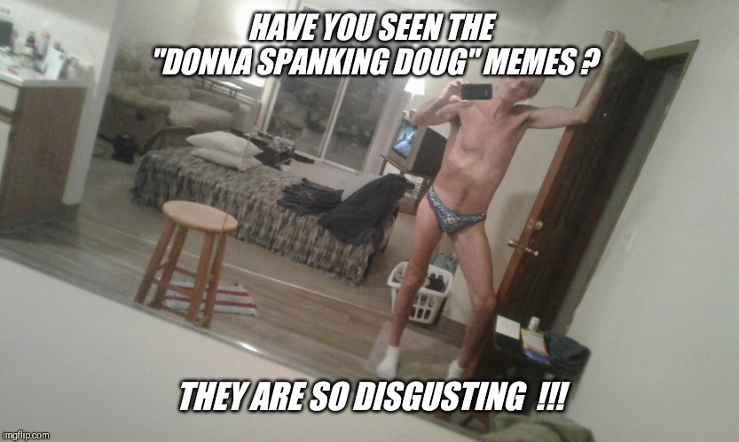 HAVE YOU SEEN THE "DONNA SPANKING DOUG" MEMES ? THEY ARE SO DISGUSTING  !!! | made w/ Imgflip meme maker