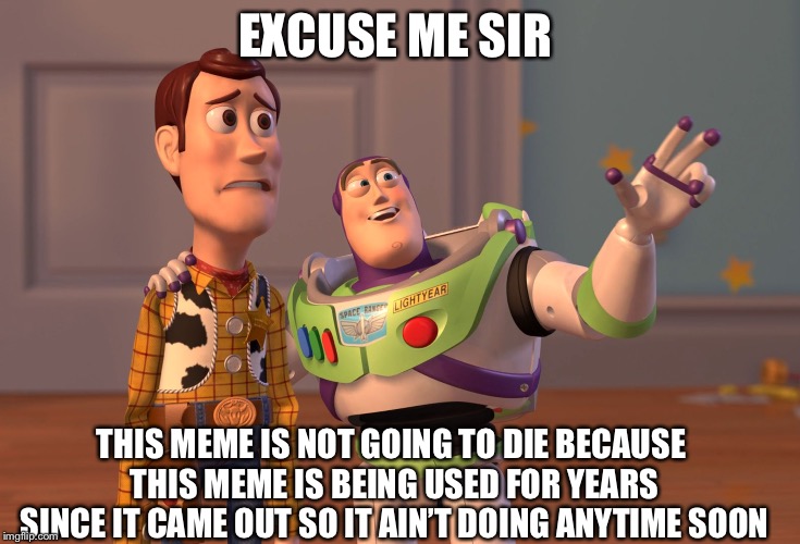 X, X Everywhere Meme | EXCUSE ME SIR THIS MEME IS NOT GOING TO DIE BECAUSE THIS MEME IS BEING USED FOR YEARS SINCE IT CAME OUT SO IT AIN’T DOING ANYTIME SOON | image tagged in memes,x x everywhere | made w/ Imgflip meme maker