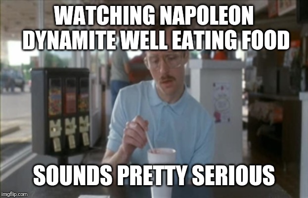 So I Guess You Can Say Things Are Getting Pretty Serious Meme | WATCHING NAPOLEON DYNAMITE WELL EATING FOOD SOUNDS PRETTY SERIOUS | image tagged in memes,so i guess you can say things are getting pretty serious | made w/ Imgflip meme maker