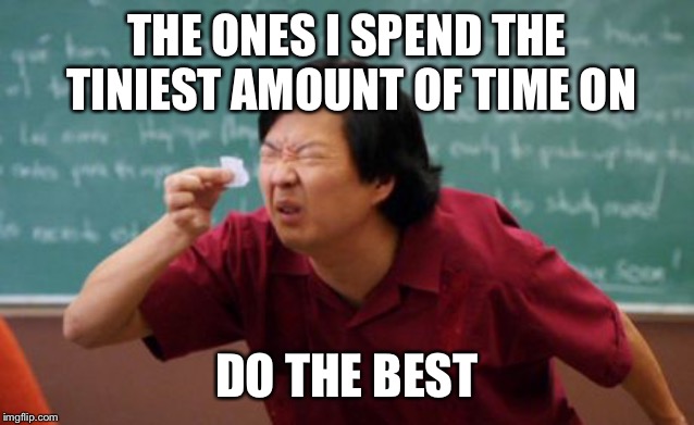 post for ants asian | THE ONES I SPEND THE TINIEST AMOUNT OF TIME ON DO THE BEST | image tagged in post for ants asian | made w/ Imgflip meme maker