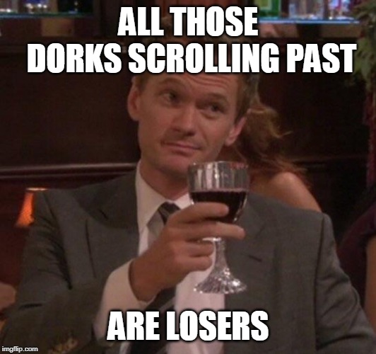 Barney Stinson Glass | ALL THOSE DORKS SCROLLING PAST ARE LOSERS | image tagged in barney stinson glass | made w/ Imgflip meme maker
