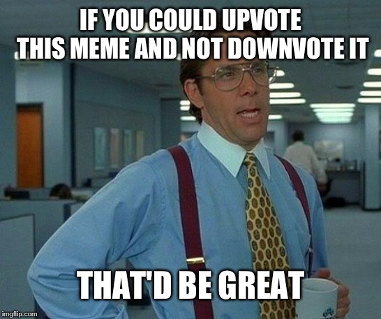 That Would Be Great | IF YOU COULD UPVOTE THIS MEME AND NOT DOWNVOTE IT; THAT'D BE GREAT | image tagged in memes,that would be great | made w/ Imgflip meme maker