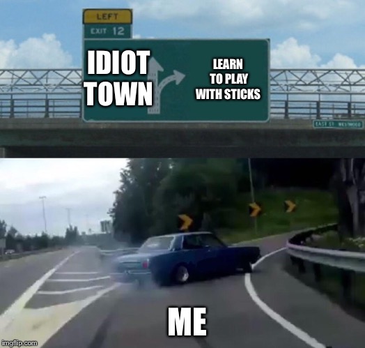 Left Exit 12 Off Ramp | IDIOT TOWN; LEARN TO PLAY WITH STICKS; ME | image tagged in memes,left exit 12 off ramp | made w/ Imgflip meme maker