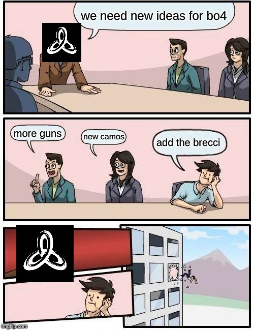 Boardroom Meeting Suggestion Meme | we need new ideas for bo4; more guns; new camos; add the brecci | image tagged in memes,boardroom meeting suggestion | made w/ Imgflip meme maker