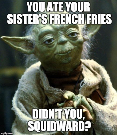 Star Wars Yoda Meme | YOU ATE YOUR SISTER'S FRENCH FRIES DIDN'T YOU, SQUIDWARD? | image tagged in memes,star wars yoda | made w/ Imgflip meme maker