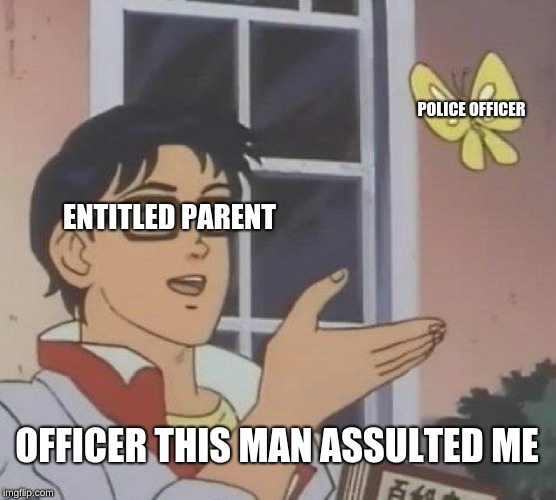 Is This A Pigeon | POLICE OFFICER; ENTITLED PARENT; OFFICER THIS MAN ASSULTED ME | image tagged in memes,is this a pigeon | made w/ Imgflip meme maker