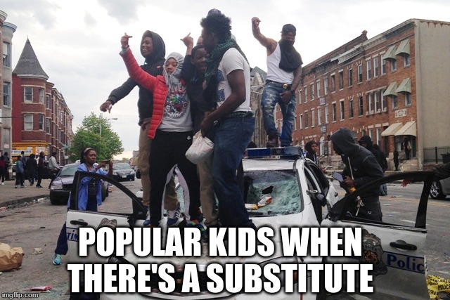 Riot | POPULAR KIDS WHEN THERE'S A SUBSTITUTE | image tagged in riot | made w/ Imgflip meme maker