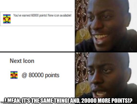 Oh yeah! Oh no... | I MEAN, IT'S THE SAME THING! AND, 20000 MORE POINTS!? | image tagged in oh yeah oh no,imgflip points,icons,happy sad,oof,memes | made w/ Imgflip meme maker