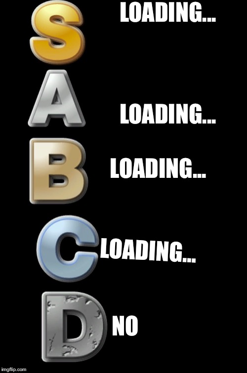 S-A-B-C-D | LOADING... LOADING... LOADING... LOADING... NO | image tagged in s-a-b-c-d | made w/ Imgflip meme maker