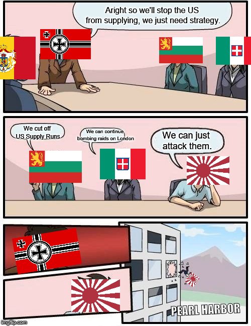 Historically Accurate | Aright so we'll stop the US from supplying, we just need strategy. We can continue bombing raids on London; We cut off US Supply Runs; We can just attack them. PEARL HARBOR | image tagged in memes,boardroom meeting suggestion | made w/ Imgflip meme maker