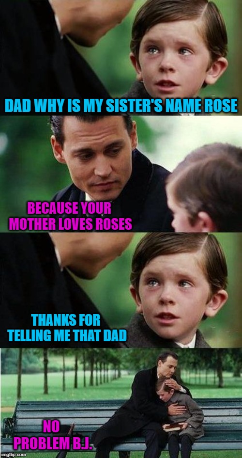 Everyone loves something! |  DAD WHY IS MY SISTER'S NAME ROSE; BECAUSE YOUR MOTHER LOVES ROSES; THANKS FOR TELLING ME THAT DAD; NO PROBLEM B.J. | image tagged in finding neverland v30,memes,names,funny,what's in a name,rose | made w/ Imgflip meme maker