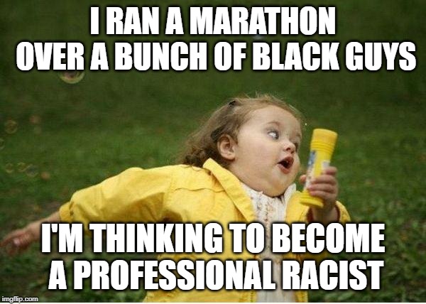 Chubby Bubbles Girl Meme | I RAN A MARATHON OVER A BUNCH OF BLACK GUYS; I'M THINKING TO BECOME A PROFESSIONAL RACIST | image tagged in memes,chubby bubbles girl | made w/ Imgflip meme maker