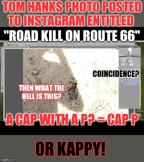 What was Hanks's involvement in Kappy's murder/assassination? | TOM HANKS PHOTO POSTED TO INSTAGRAM ENTITLED; "ROAD KILL ON ROUTE 66"; COINCIDENCE? THEN WHAT THE HELL IS THIS? A CAP WITH A P? = CAP P; OR KAPPY! | image tagged in pedophile,tom hanks,isaac kappy,deepstate,traitor | made w/ Imgflip meme maker