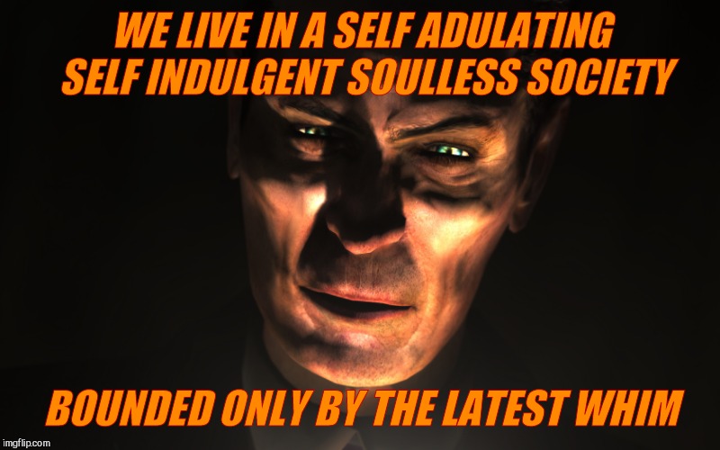 . | WE LIVE IN A SELF ADULATING SELF INDULGENT SOULLESS SOCIETY BOUNDED ONLY BY THE LATEST WHIM | image tagged in g-man from half-life | made w/ Imgflip meme maker