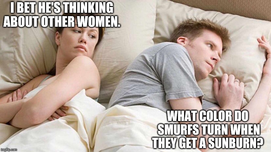 I Bet He's Thinking About Other Women | I BET HE'S THINKING ABOUT OTHER WOMEN. WHAT COLOR DO SMURFS TURN WHEN THEY GET A SUNBURN? | image tagged in i bet he's thinking about other women | made w/ Imgflip meme maker