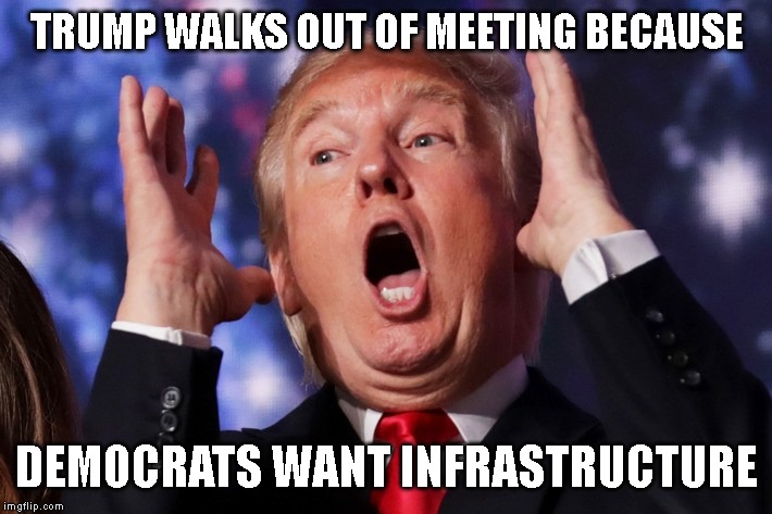 Trumps Acts Like an Spoiled Brat | TRUMP WALKS OUT OF MEETING BECAUSE; DEMOCRATS WANT INFRASTRUCTURE | image tagged in infrastruture,impeach trump,donald trump is an idiot,liar,corruption,criminal | made w/ Imgflip meme maker