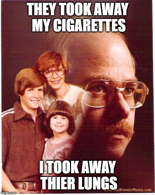 Vengeance Dad Meme | THEY TOOK AWAY MY CIGARETTES; I TOOK AWAY THIER LUNGS | image tagged in memes,vengeance dad | made w/ Imgflip meme maker