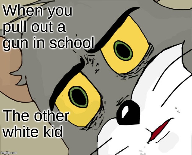 Unsettled Tom Meme | When you pull out a gun in school; The other white kid | image tagged in memes,unsettled tom | made w/ Imgflip meme maker