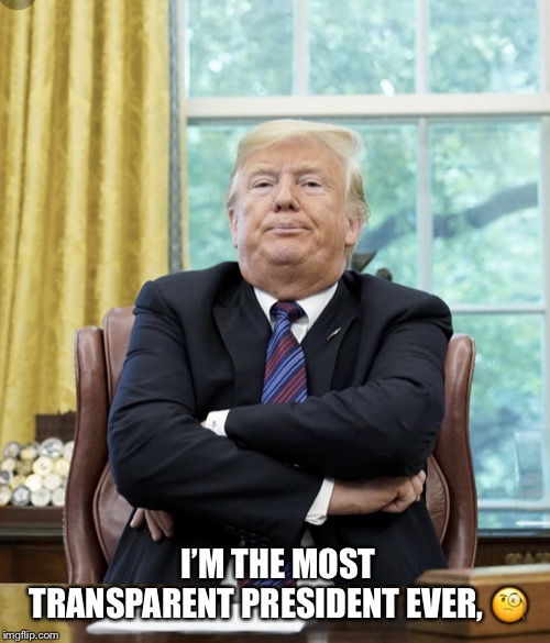 Meet Donald Trump, the most transparent president ever! | I’M THE MOST TRANSPARENT PRESIDENT EVER, 🧐 | image tagged in donald trump,the most transparent president ever,lmao,cover up,liar in chief | made w/ Imgflip meme maker