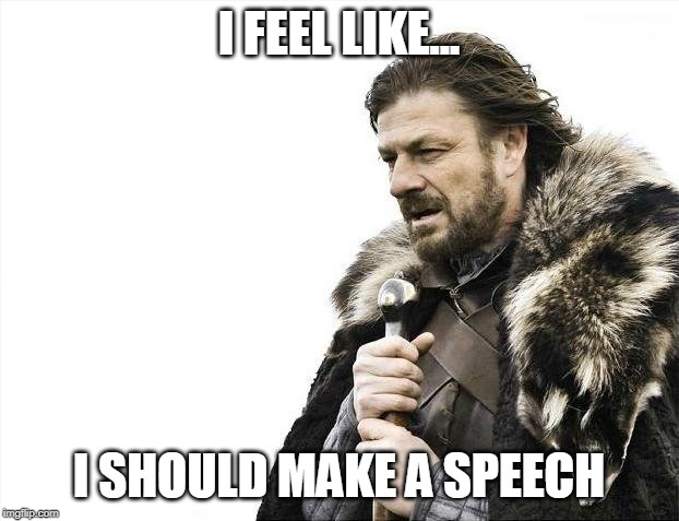 Brace Yourselves X is Coming Meme | I FEEL LIKE... I SHOULD MAKE A SPEECH | image tagged in memes,brace yourselves x is coming | made w/ Imgflip meme maker