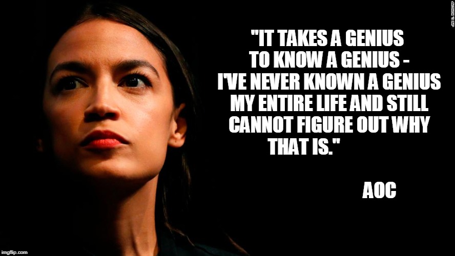 ocasio-cortez super genius | "IT TAKES A GENIUS TO KNOW A GENIUS - I'VE NEVER KNOWN A GENIUS MY ENTIRE LIFE AND STILL CANNOT FIGURE OUT WHY THAT IS."

                                                                 AOC | image tagged in ocasio-cortez super genius | made w/ Imgflip meme maker