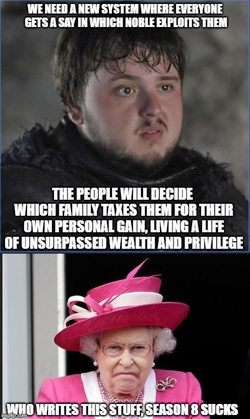 Nice try but no | WE NEED A NEW SYSTEM WHERE EVERYONE GETS A SAY IN WHICH NOBLE EXPLOITS THEM; THE PEOPLE WILL DECIDE WHICH FAMILY TAXES THEM FOR THEIR OWN PERSONAL GAIN, LIVING A LIFE OF UNSURPASSED WEALTH AND PRIVILEGE; WHO WRITES THIS STUFF, SEASON 8 SUCKS | image tagged in the queen is not happy,game of thrones,tv show,hypocrisy,queen of england,season 8 | made w/ Imgflip meme maker