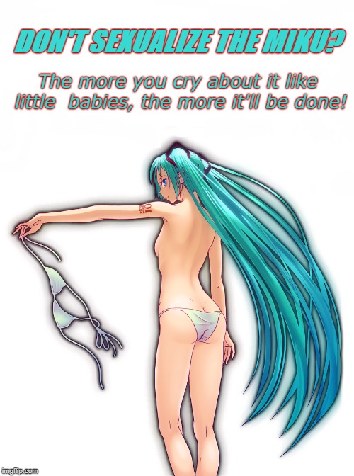 Don't Sexualize The Miku? | DON'T SEXUALIZE THE MIKU? The more you cry about it like little  babies, the more it'll be done! | image tagged in hatsune miku,sexual,bra,crying baby,whining | made w/ Imgflip meme maker