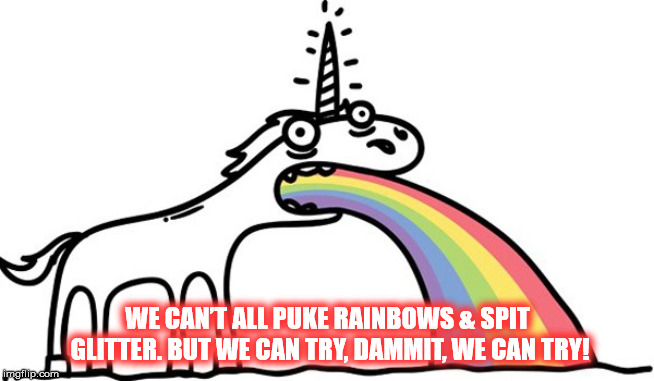 WHERE RAINBOWS COME FROM | WE CAN’T ALL PUKE RAINBOWS & SPIT GLITTER. BUT WE CAN TRY, DAMMIT, WE CAN TRY! | image tagged in unicorn,rainbow,puke,glitter,dammit,good vibes | made w/ Imgflip meme maker