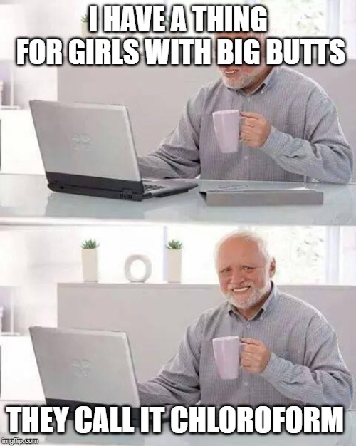 Hide the Pain Harold | I HAVE A THING FOR GIRLS WITH BIG BUTTS; THEY CALL IT CHLOROFORM | image tagged in memes,hide the pain harold | made w/ Imgflip meme maker